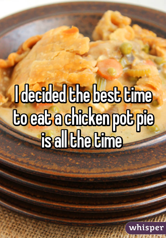 I decided the best time to eat a chicken pot pie is all the time 