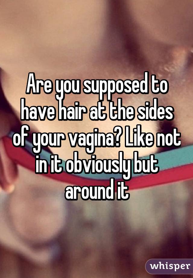 Are you supposed to have hair at the sides of your vagina? Like not in it obviously but around it