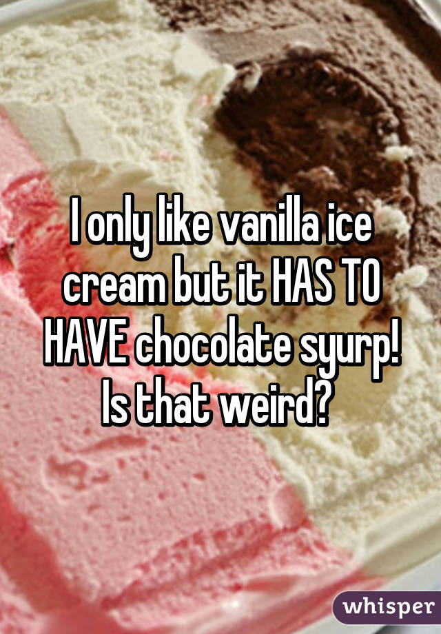 I only like vanilla ice cream but it HAS TO HAVE chocolate syurp! Is that weird? 