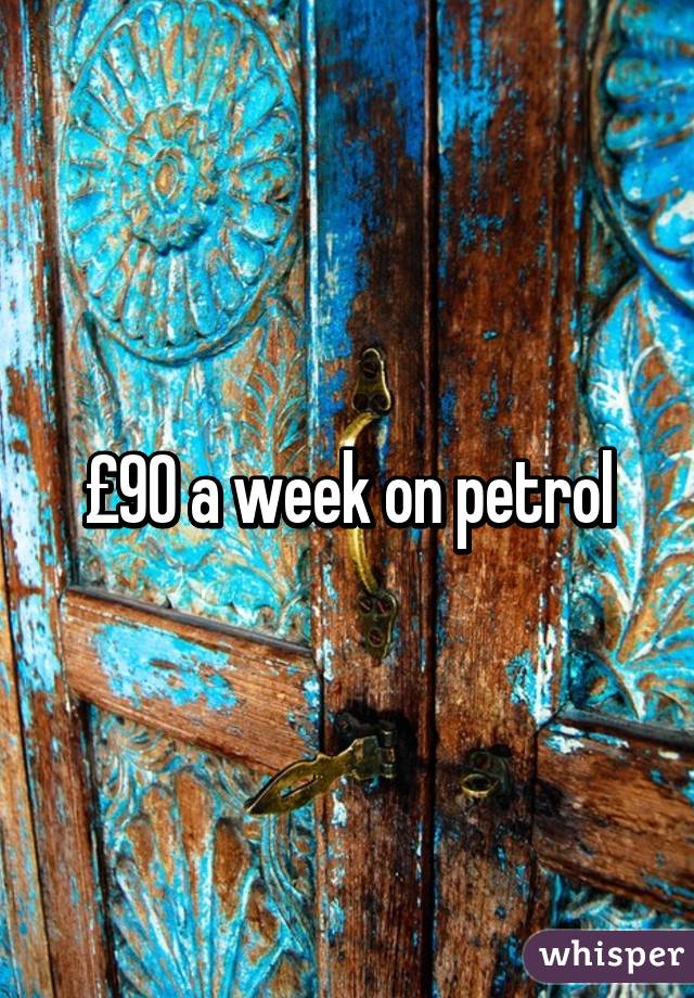 £90 a week on petrol