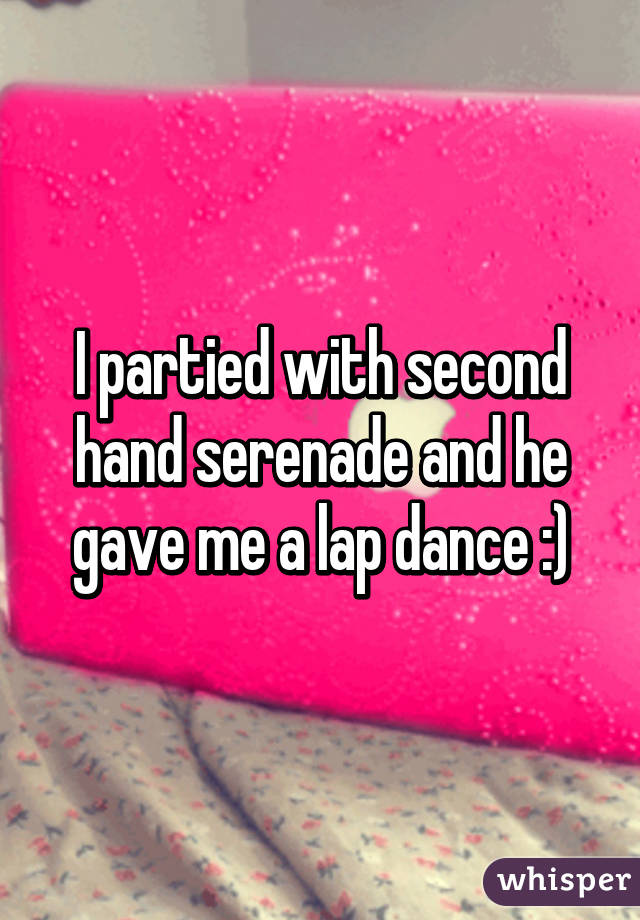 I partied with second hand serenade and he gave me a lap dance :)