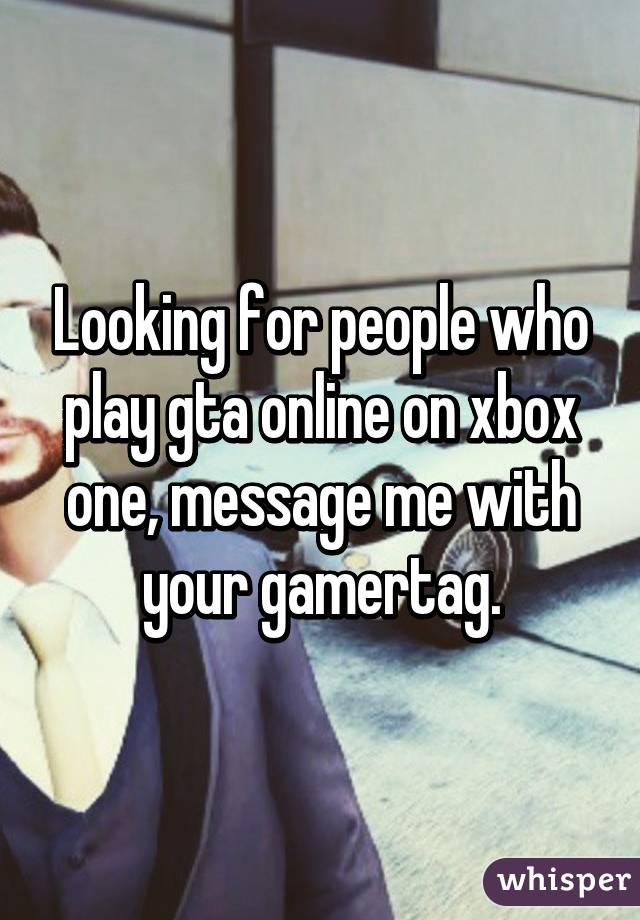 Looking for people who play gta online on xbox one, message me with your gamertag.