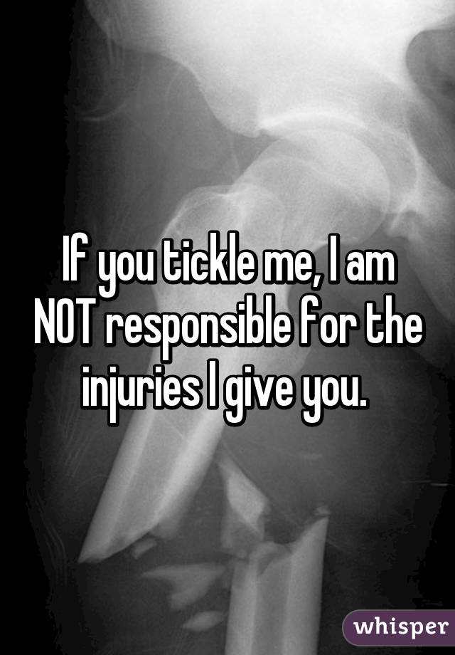 If you tickle me, I am NOT responsible for the injuries I give you. 