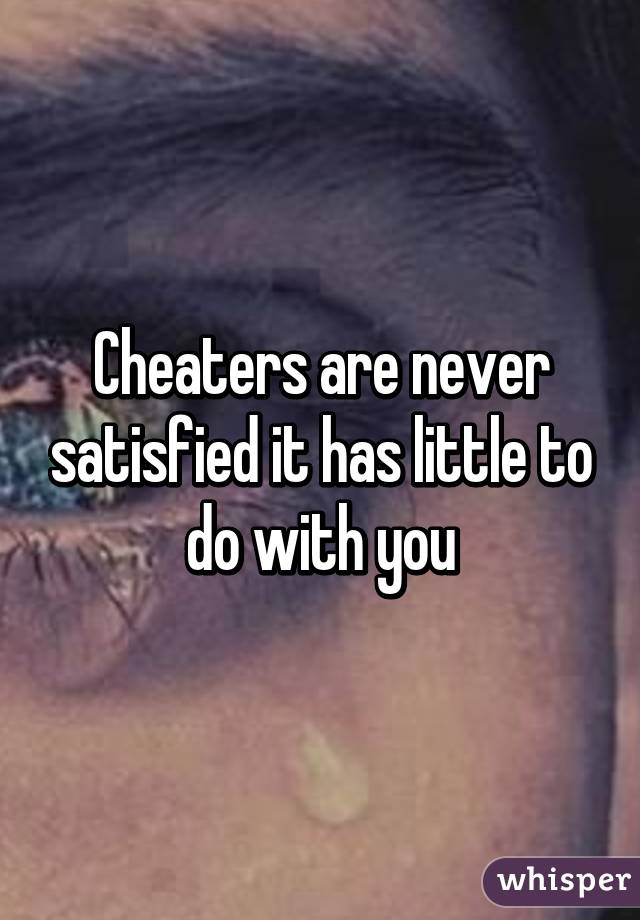 Cheaters are never satisfied it has little to do with you