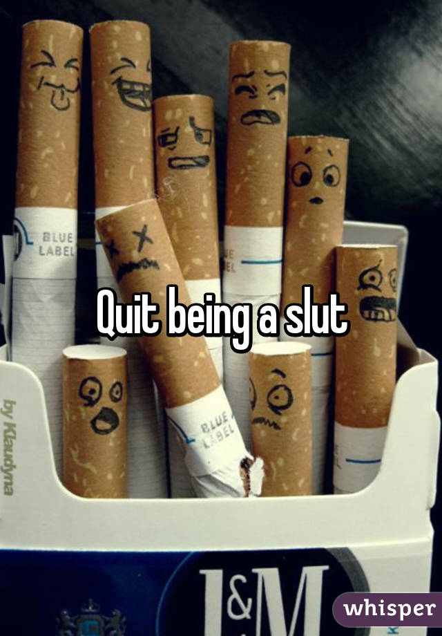 Quit being a slut