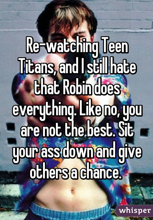 Re-watching Teen Titans, and I still hate that Robin does everything. Like no, you are not the best. Sit your ass down and give others a chance. 