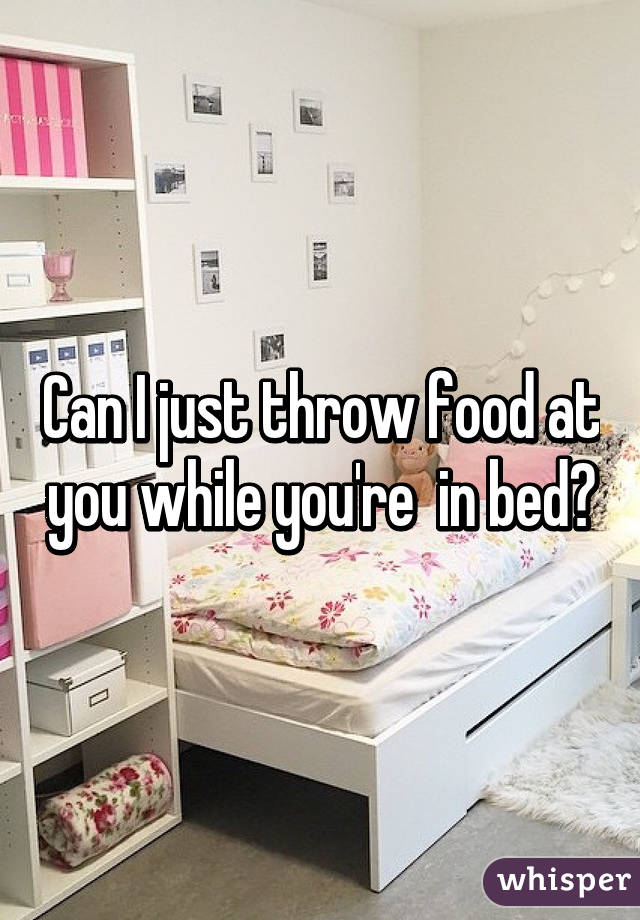 Can I just throw food at you while you're  in bed?