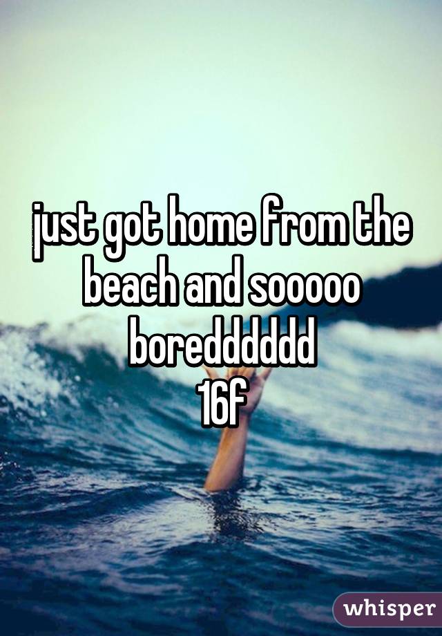 just got home from the beach and sooooo boredddddd
16f