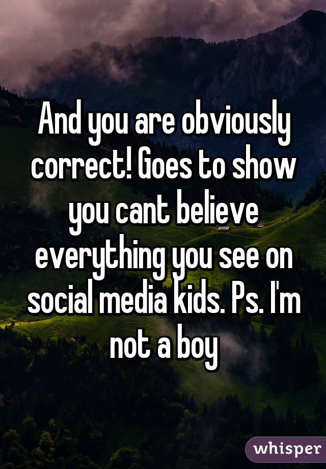 And you are obviously correct! Goes to show you cant believe everything you see on social media kids. Ps. I'm not a boy