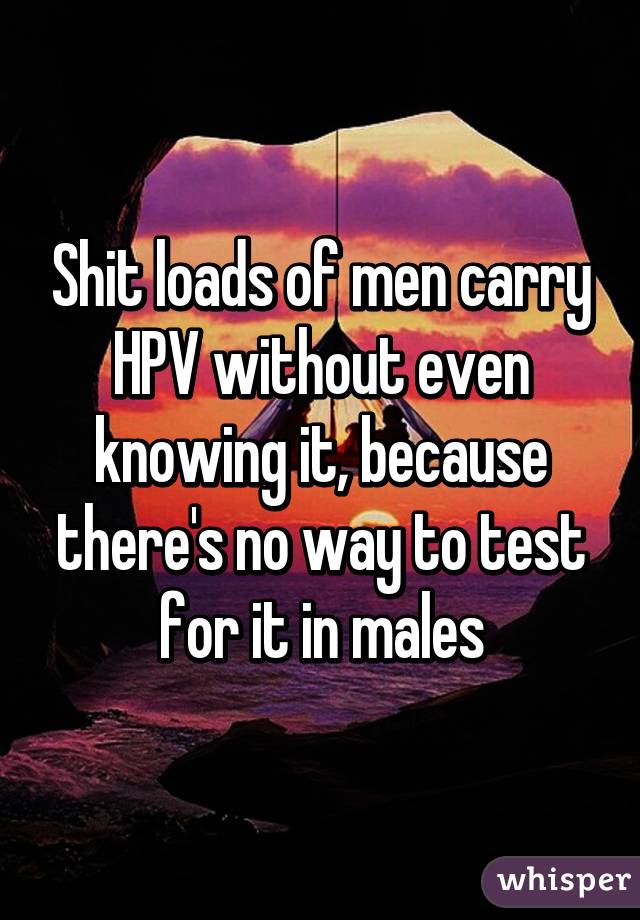 Shit loads of men carry HPV without even knowing it, because there's no way to test for it in males