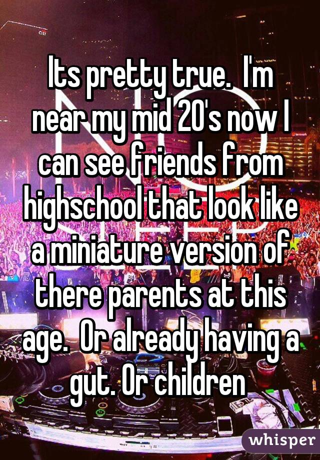 Its pretty true.  I'm near my mid 20's now I can see friends from highschool that look like a miniature version of there parents at this age.  Or already having a gut. Or children 