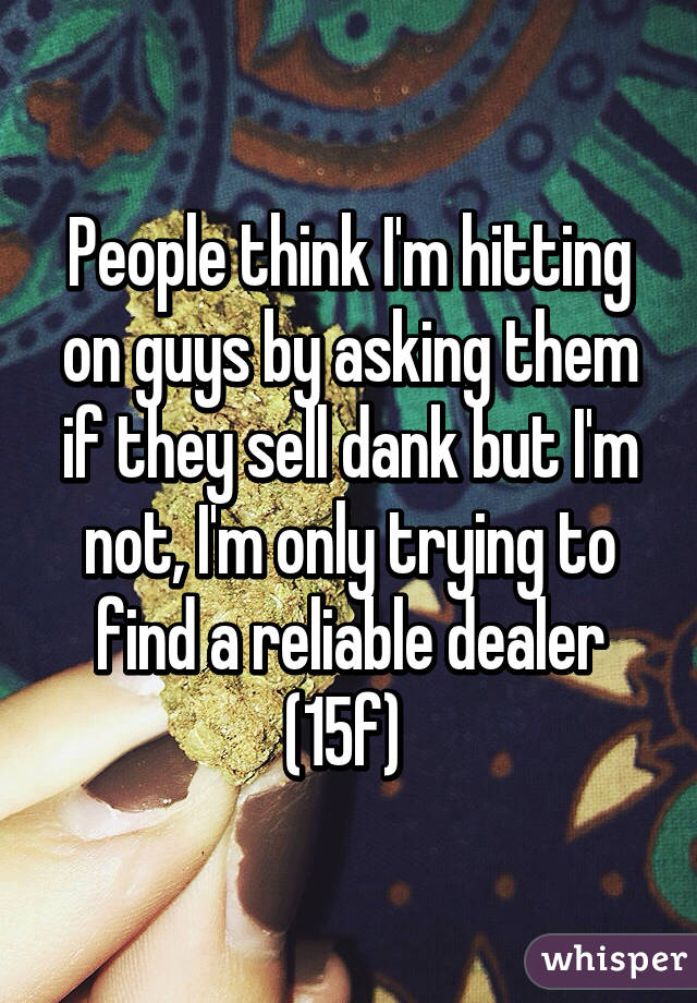 People think I'm hitting on guys by asking them if they sell dank but I'm not, I'm only trying to find a reliable dealer (15f) 