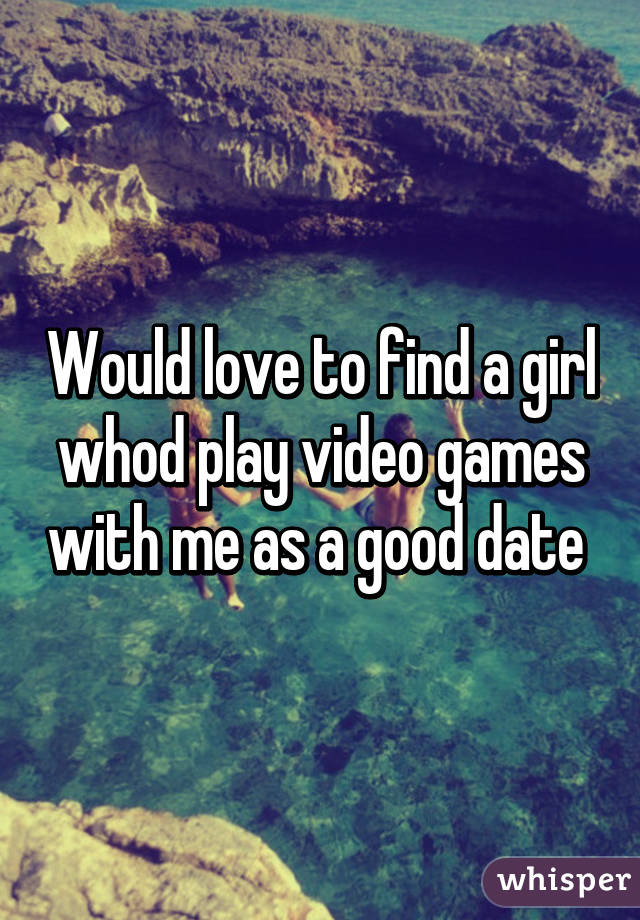 Would love to find a girl whod play video games with me as a good date 