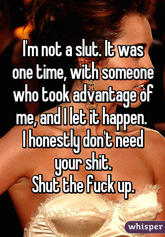 I'm not a slut. It was one time, with someone who took advantage of me, and I let it happen. 
I honestly don't need your shit.
 Shut the fuck up. 