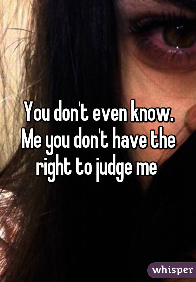 You don't even know. Me you don't have the right to judge me 