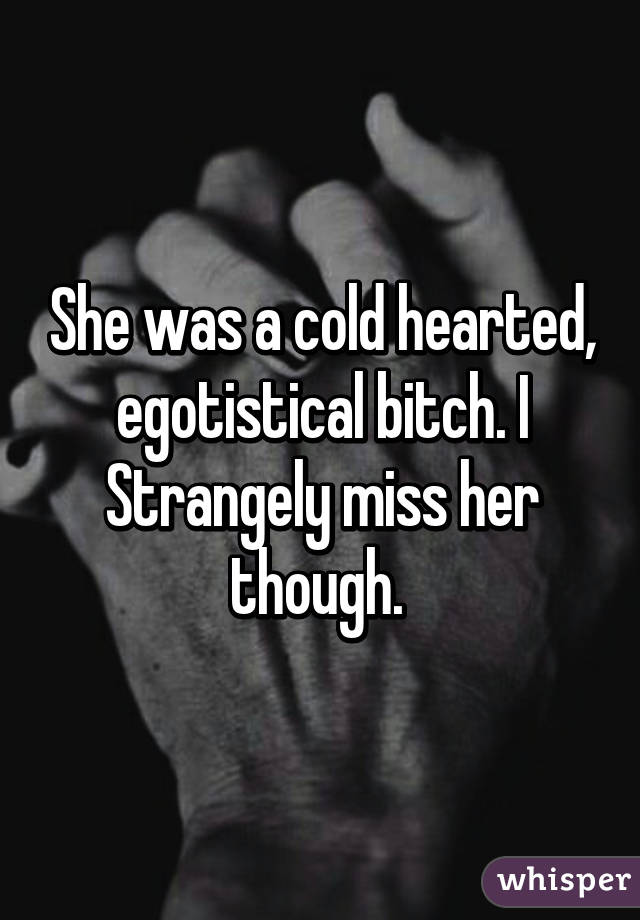 She was a cold hearted, egotistical bitch. I Strangely miss her though. 