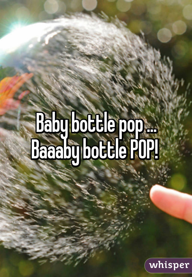 Baby bottle pop ... Baaaby bottle POP! 