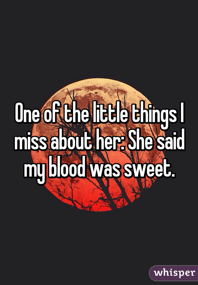 One of the little things I miss about her: She said my blood was sweet.