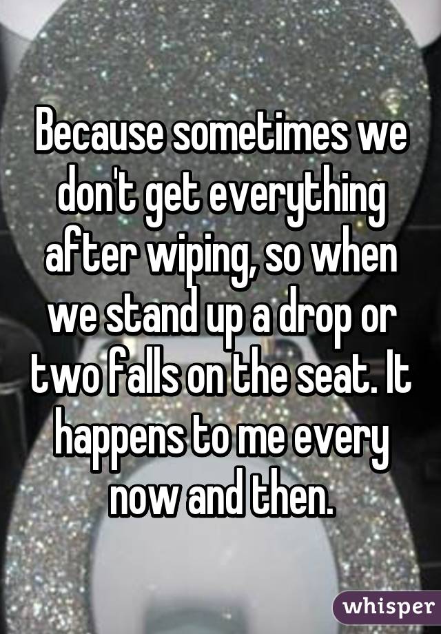 Because sometimes we don't get everything after wiping, so when we stand up a drop or two falls on the seat. It happens to me every now and then.