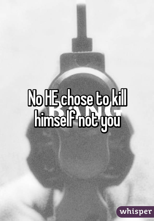 No HE chose to kill himself not you