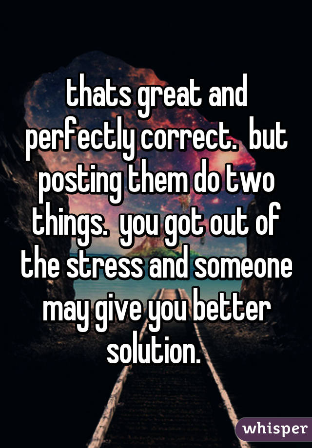 thats great and perfectly correct.  but posting them do two things.  you got out of the stress and someone may give you better solution. 