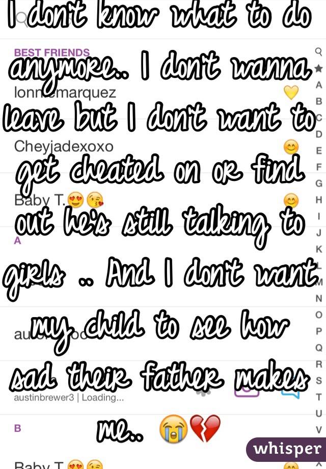 I don't know what to do anymore.. I don't wanna leave but I don't want to get cheated on or find out he's still talking to girls .. And I don't want my child to see how sad their father makes me.. 😭💔