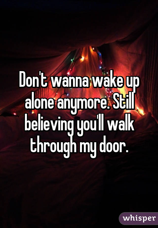 Don't wanna wake up alone anymore. Still believing you'll walk through my door.