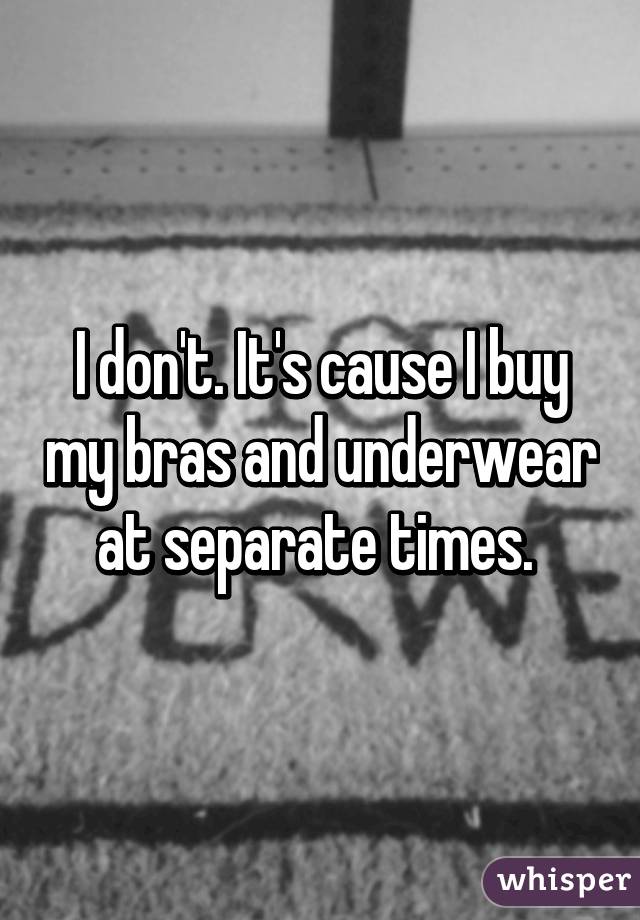 I don't. It's cause I buy my bras and underwear at separate times. 