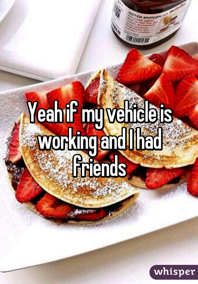 Yeah if my vehicle is working and I had friends