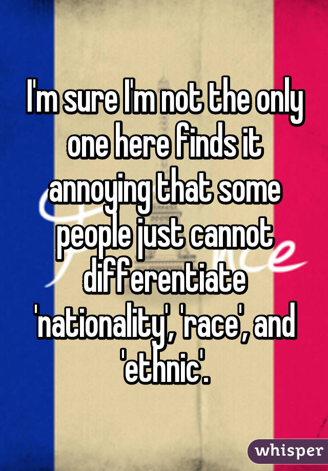 I'm sure I'm not the only one here finds it annoying that some people just cannot differentiate 'nationality', 'race', and 'ethnic'.