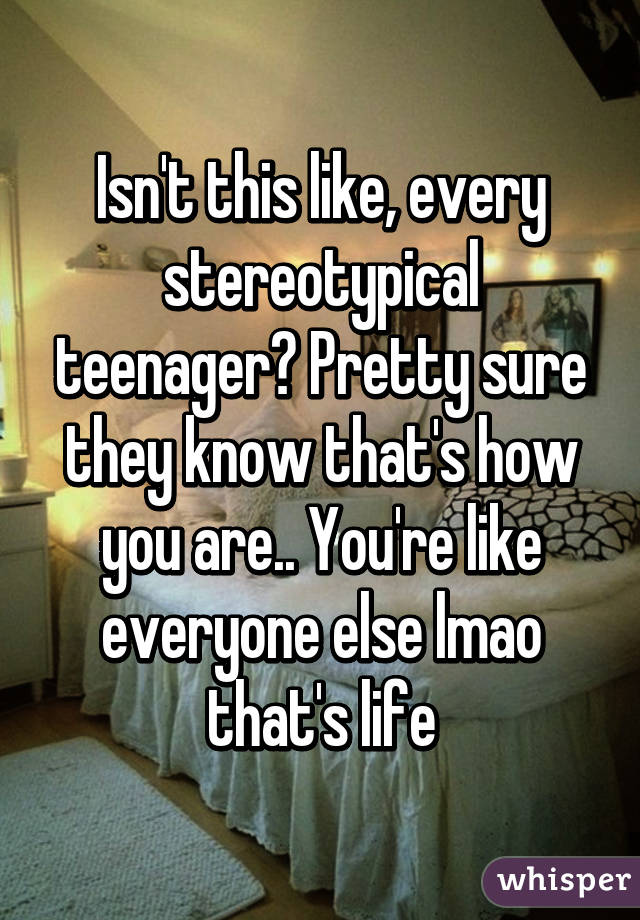 Isn't this like, every stereotypical teenager? Pretty sure they know that's how you are.. You're like everyone else lmao that's life