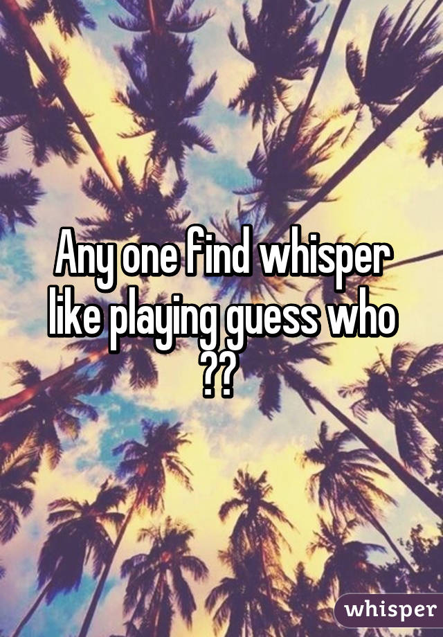 Any one find whisper like playing guess who ?? 