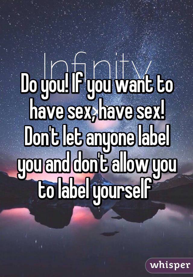 Do you! If you want to have sex, have sex! Don't let anyone label you and don't allow you to label yourself 