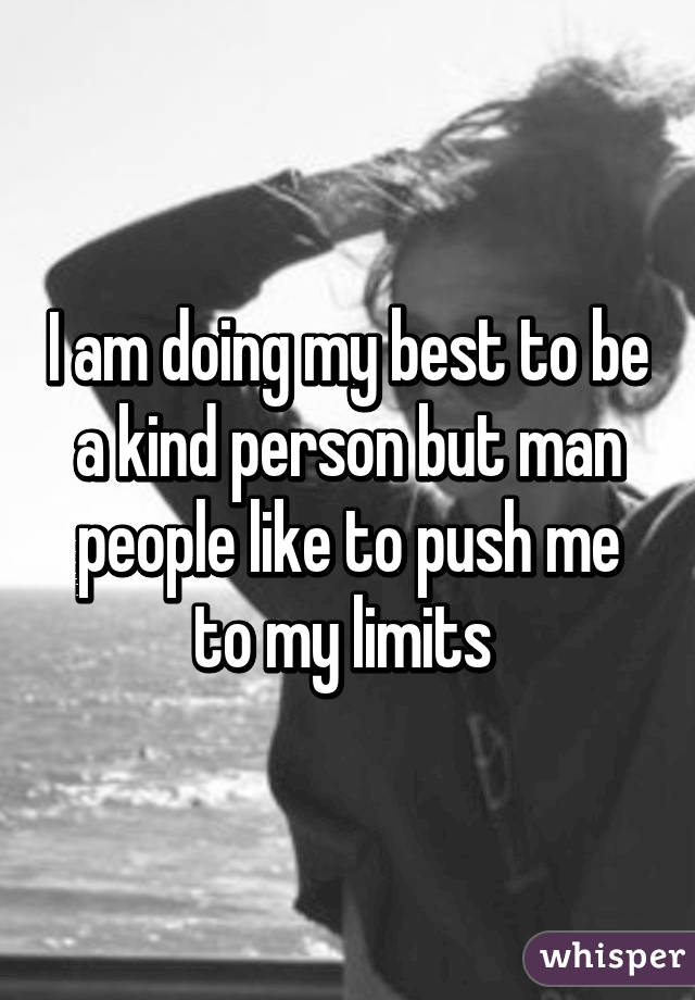 I am doing my best to be a kind person but man people like to push me to my limits 