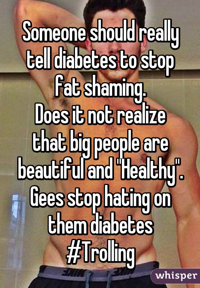 Someone should really tell diabetes to stop fat shaming.
Does it not realize that big people are beautiful and "Healthy".
Gees stop hating on them diabetes
#Trolling