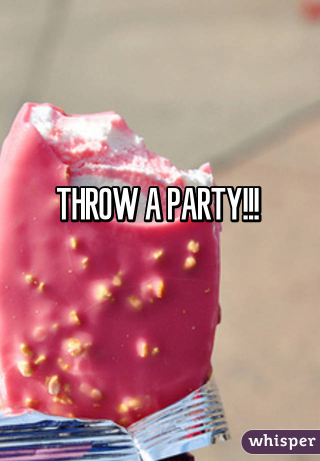 THROW A PARTY!!! 
