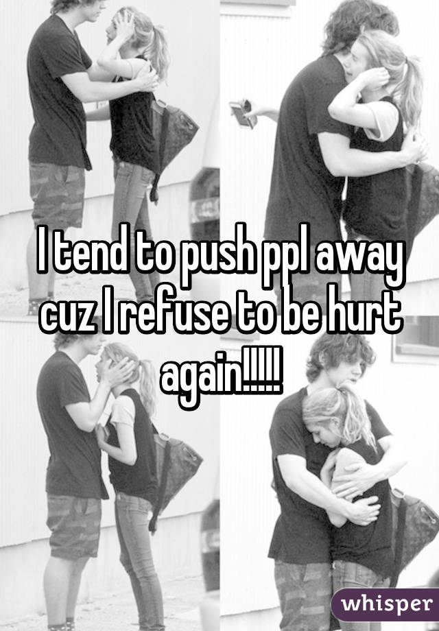 I tend to push ppl away cuz I refuse to be hurt again!!!!!