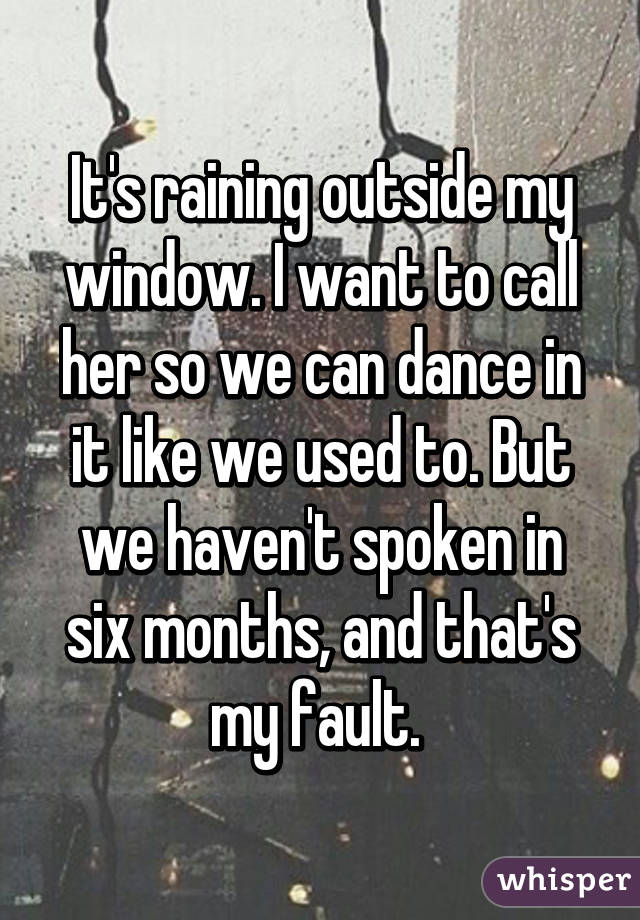 It's raining outside my window. I want to call her so we can dance in it like we used to. But we haven't spoken in six months, and that's my fault. 