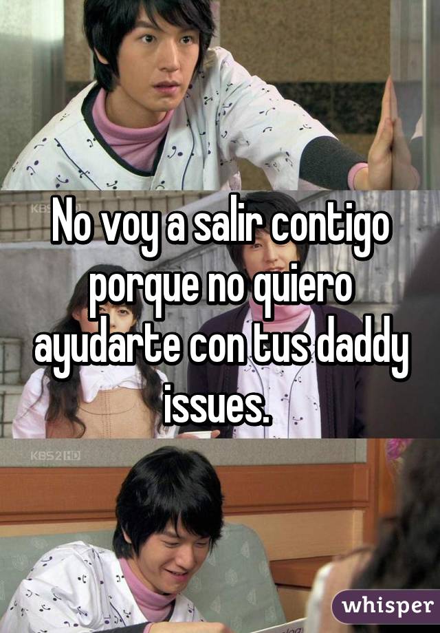 No voy a salir contigo porque no quiero ayudarte con tus daddy issues. 