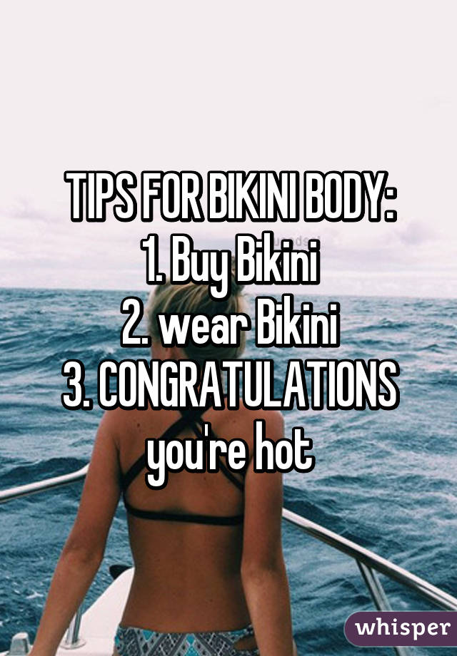 TIPS FOR BIKINI BODY:
1. Buy Bikini
2. wear Bikini
3. CONGRATULATIONS you're hot