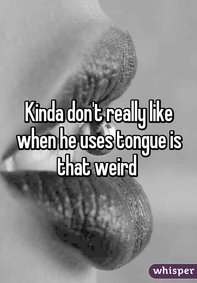 Kinda don't really like when he uses tongue is that weird 