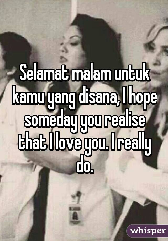 Selamat malam untuk kamu yang disana, I hope someday you realise that I love you. I really do.