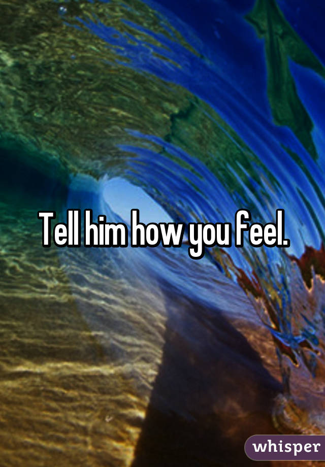 Tell him how you feel.