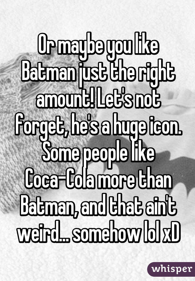 Or maybe you like Batman just the right amount! Let's not forget, he's a huge icon. Some people like Coca-Cola more than Batman, and that ain't weird... somehow lol xD