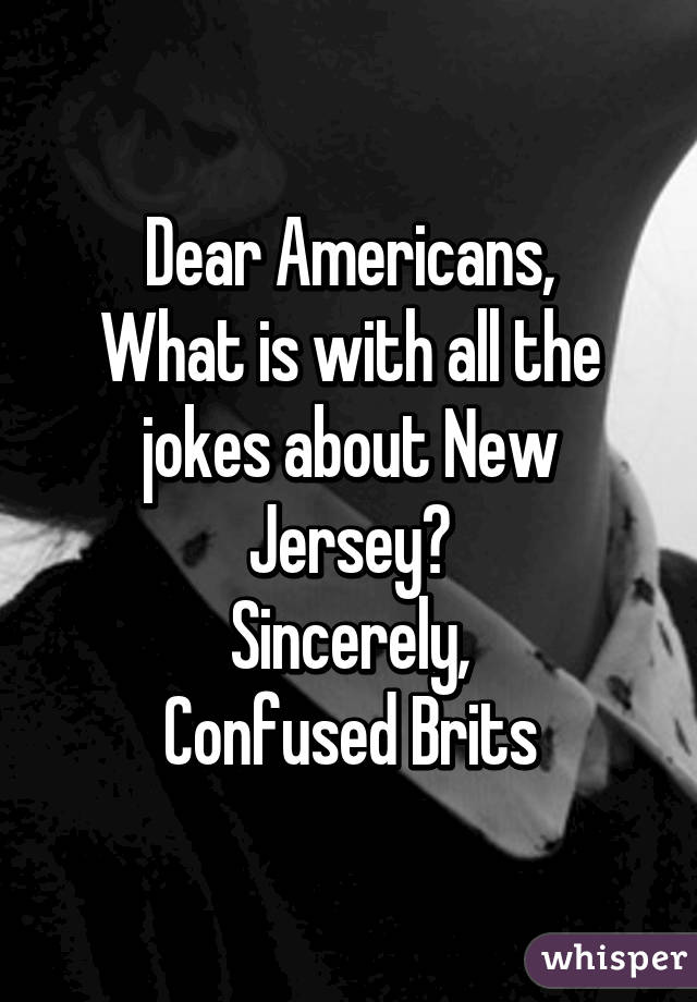 Dear Americans,
What is with all the jokes about New Jersey?
Sincerely,
Confused Brits