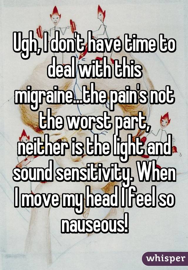 Ugh, I don't have time to deal with this migraine...the pain's not the worst part, neither is the light and sound sensitivity. When I move my head I feel so nauseous!