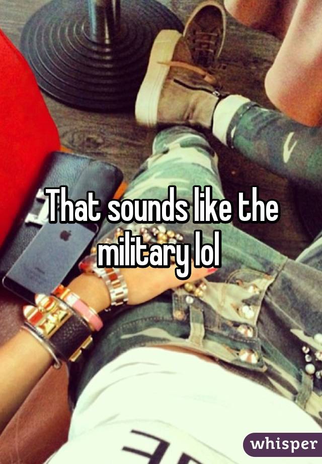 That sounds like the military lol 