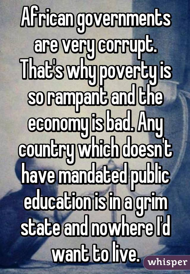 African governments are very corrupt. That's why poverty is so rampant and the economy is bad. Any country which doesn't have mandated public education is in a grim state and nowhere I'd want to live.