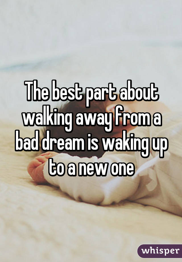 The best part about walking away from a bad dream is waking up to a new one