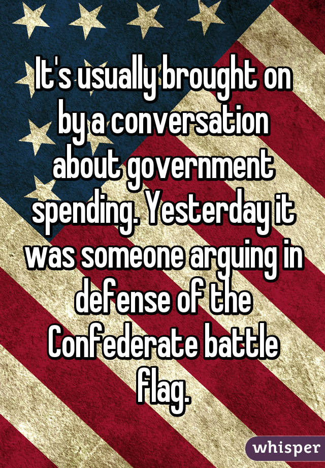 It's usually brought on by a conversation about government spending. Yesterday it was someone arguing in defense of the Confederate battle flag.